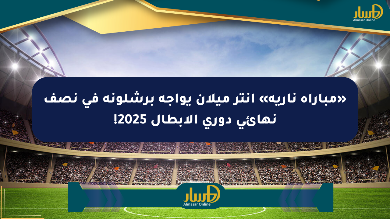 «مباراة نارية» إنتر ميلان يواجه برشلونة في نصف نهائي دوري الأبطال 2025!